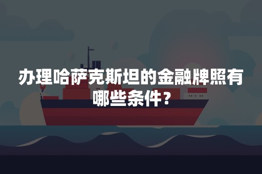 办理哈萨克斯坦的金融牌照有哪些条件？