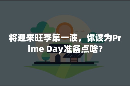 将迎来旺季第一波，你该为Prime Day准备点啥？