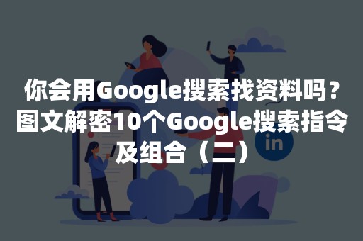 你会用Google搜索找资料吗？图文解密10个Google搜索指令及组合（二）