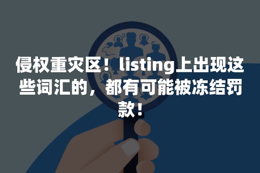 侵权重灾区！listing上出现这些词汇的，都有可能被冻结罚款！