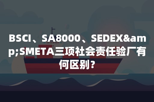 BSCI、SA8000、SEDEX&SMETA三项社会责任验厂有何区别？