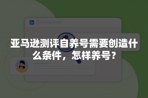 亚马逊测评自养号需要创造什么条件，怎样养号？