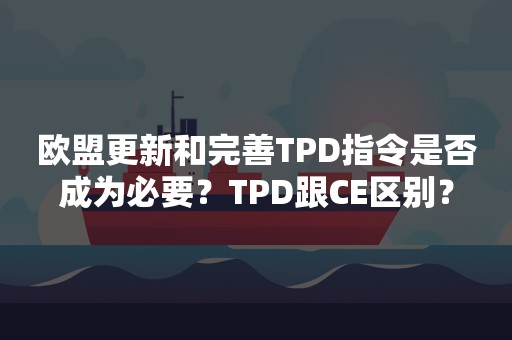 欧盟更新和完善TPD指令是否成为必要？TPD跟CE区别？