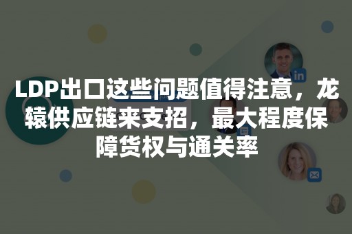 LDP出口这些问题值得注意，龙辕供应链来支招，最大程度保障货权与通关率