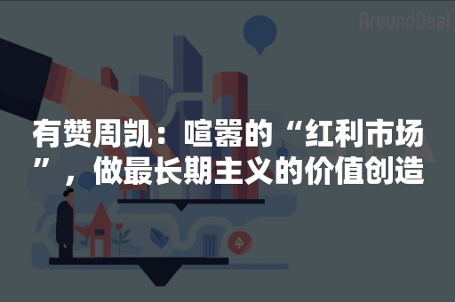 有赞周凯：喧嚣的“红利市场”，做最长期主义的价值创造