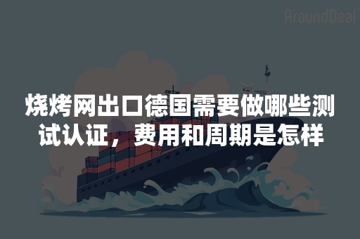 烧烤网出口德国需要做哪些测试认证，费用和周期是怎样