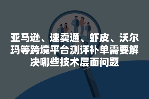 亚马逊、速卖通、虾皮、沃尔玛等跨境平台测评补单需要解决哪些技术层面问题