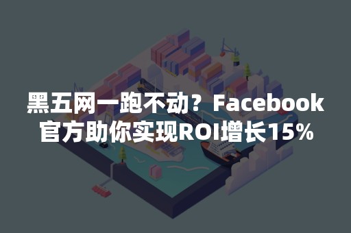 黑五网一跑不动？Facebook官方助你实现ROI增长15%