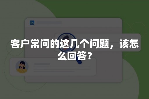 客户常问的这几个问题，该怎么回答？