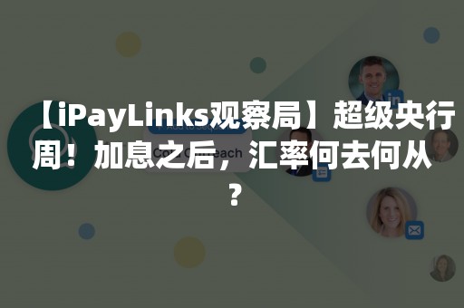 【iPayLinks观察局】超级央行周！加息之后，汇率何去何从？