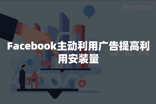 Facebook主动利用广告提高利用安装量