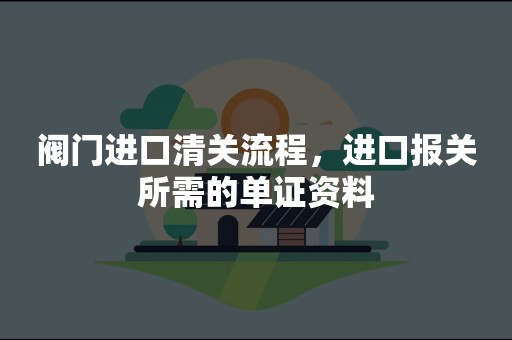 阀门进口清关流程，进口报关所需的单证资料