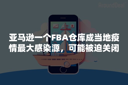 亚马逊一个FBA仓库成当地疫情最大感染源，可能被迫关闭