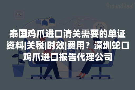 泰国鸡爪进口清关需要的单证资料|关税|时效|费用？深圳蛇口鸡爪进口报告代理公司