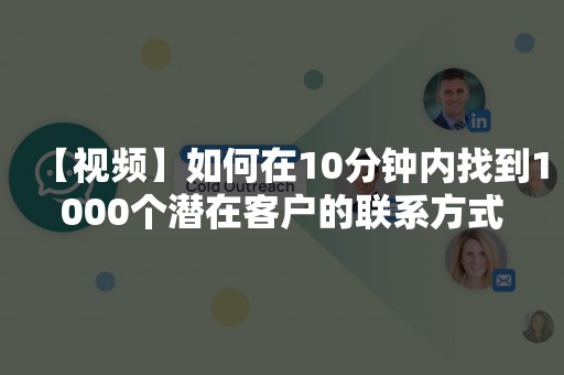 【视频】如何在10分钟内找到1000个潜在客户的联系方式