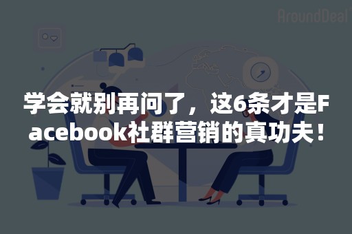 学会就别再问了，这6条才是Facebook社群营销的真功夫！