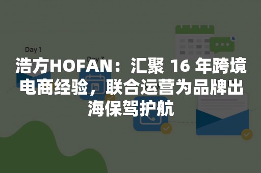 浩方HOFAN：汇聚 16 年跨境电商经验，联合运营为品牌出海保驾护航