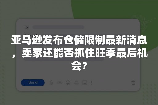 亚马逊发布仓储限制最新消息，卖家还能否抓住旺季最后机会？