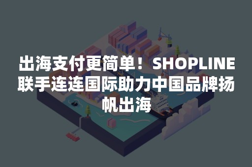 出海支付更简单！SHOPLINE联手连连国际助力中国品牌扬帆出海