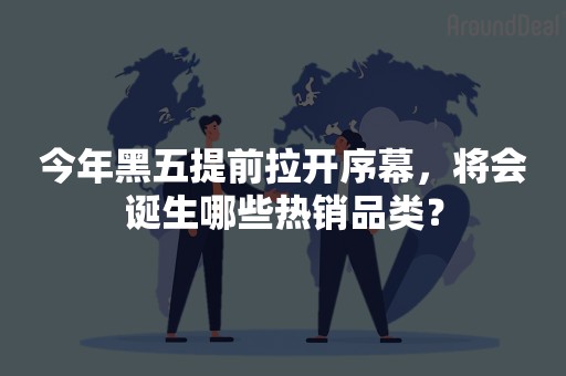 今年黑五提前拉开序幕，将会诞生哪些热销品类？