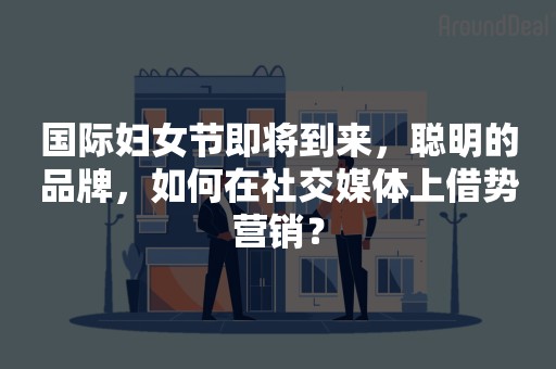 国际妇女节即将到来，聪明的品牌，如何在社交媒体上借势营销？