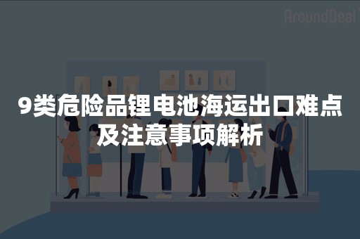 9类危险品锂电池海运出口难点及注意事项解析