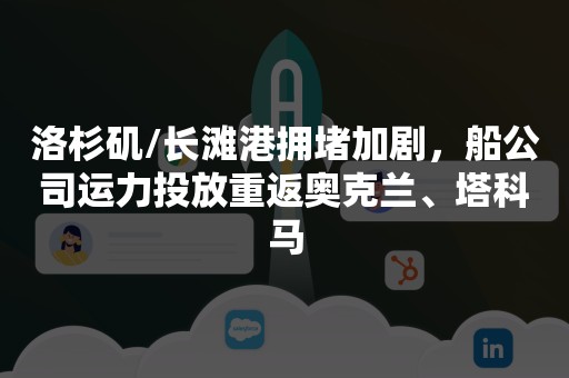 洛杉矶/长滩港拥堵加剧，船公司运力投放重返奥克兰、塔科马