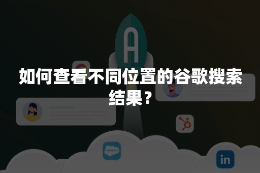 如何查看不同位置的谷歌搜索结果？