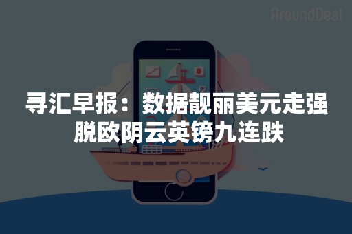 寻汇早报：数据靓丽美元走强 脱欧阴云英镑九连跌