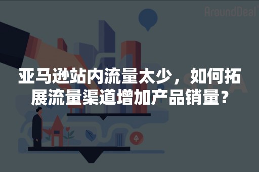 亚马逊站内流量太少，如何拓展流量渠道增加产品销量？