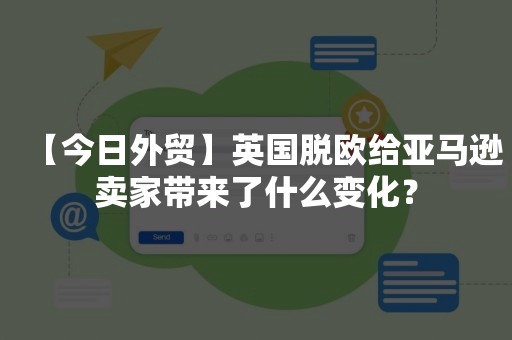 【今日外贸】英国脱欧给亚马逊卖家带来了什么变化？