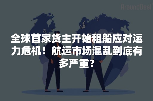 全球首家货主开始租船应对运力危机！航运市场混乱到底有多严重？