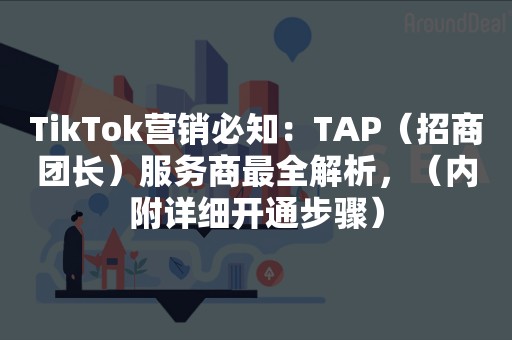 TikTok营销必知：TAP（招商团长）服务商最全解析，（内附详细开通步骤）