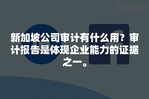 新加坡公司审计有什么用？审计报告是体现企业能力的证据之一。