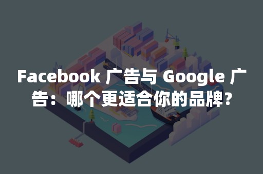 Facebook 广告与 Google 广告：哪个更适合你的品牌？