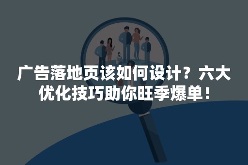 广告落地页该如何设计？六大优化技巧助你旺季爆单！