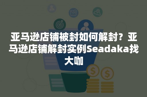 亚马逊店铺被封如何解封？亚马逊店铺解封实例Seadaka找大咖