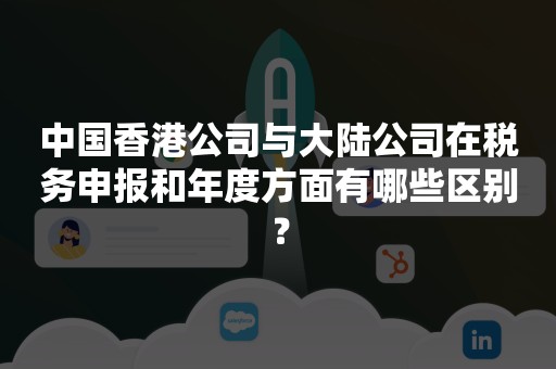 中国香港公司与大陆公司在税务申报和年度方面有哪些区别？