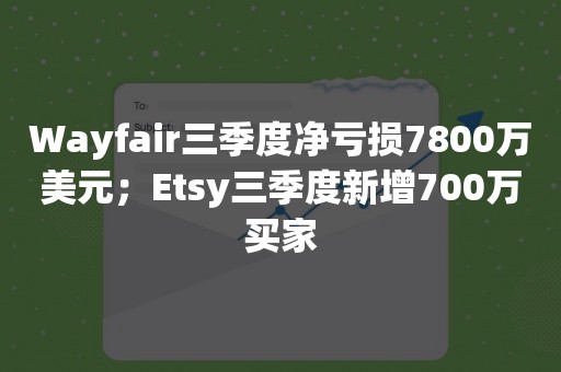 Wayfair三季度净亏损7800万美元；Etsy三季度新增700万买家