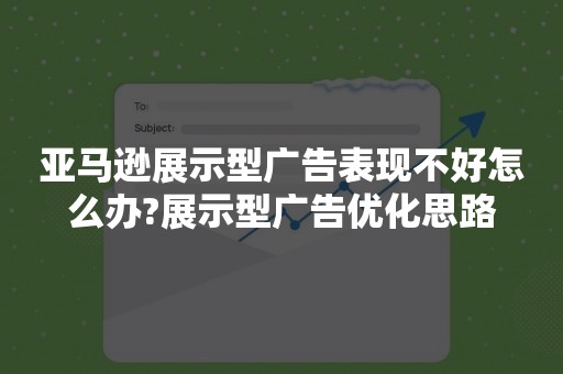 亚马逊展示型广告表现不好怎么办?展示型广告优化思路