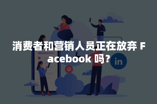 消费者和营销人员正在放弃 Facebook 吗？