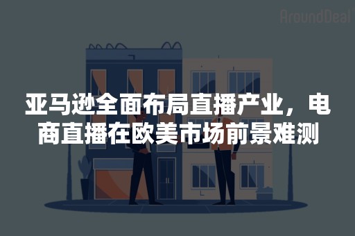 亚马逊全面布局直播产业，电商直播在欧美市场前景难测