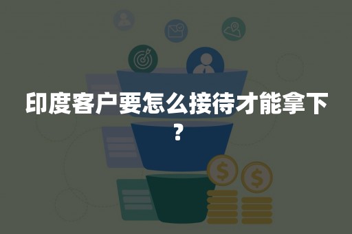 印度客户要怎么接待才能拿下？