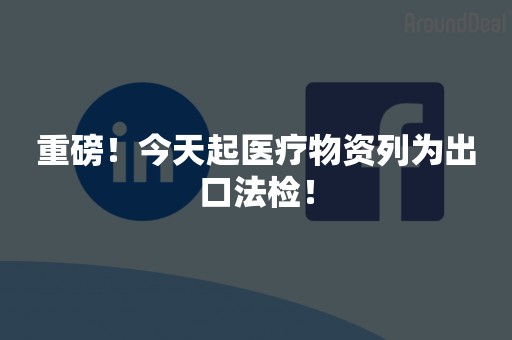 重磅！今天起医疗物资列为出口法检！