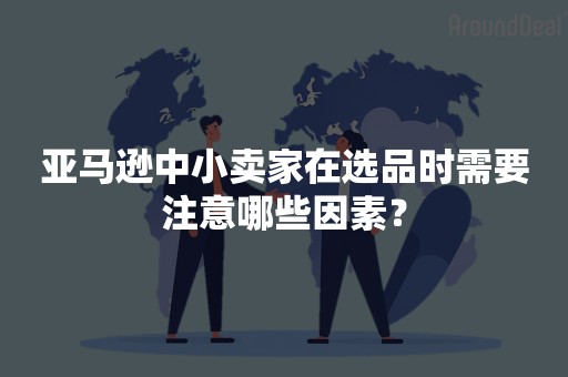 亚马逊中小卖家在选品时需要注意哪些因素？