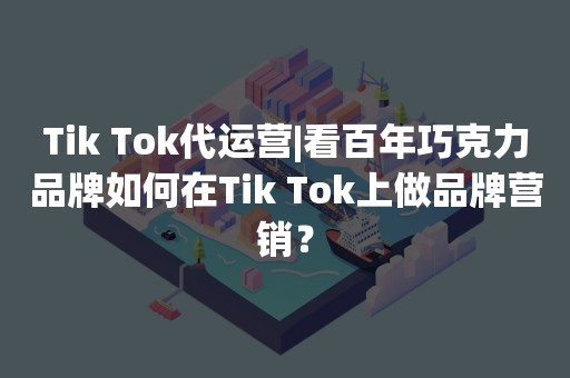 Tik Tok代运营|看百年巧克力品牌如何在Tik Tok上做品牌营销？