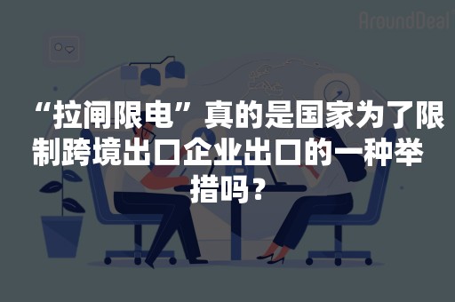 “拉闸限电”真的是国家为了限制跨境出口企业出口的一种举措吗？