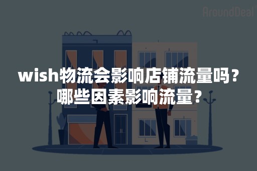 wish物流会影响店铺流量吗？哪些因素影响流量？