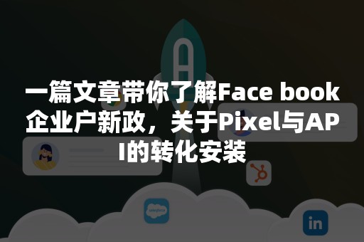 一篇文章带你了解Face book企业户新政，关于Pixel与API的转化安装