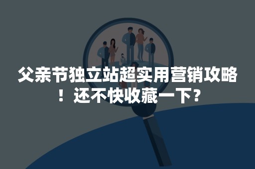 父亲节独立站超实用营销攻略！还不快收藏一下？